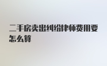 二手房卖出纠纷律师费用要怎么算