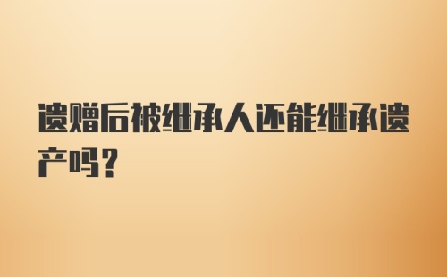 遗赠后被继承人还能继承遗产吗？