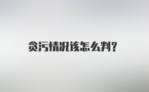 贪污情况该怎么判?