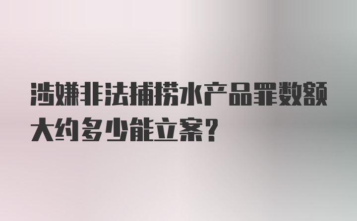 涉嫌非法捕捞水产品罪数额大约多少能立案?