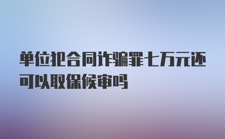 单位犯合同诈骗罪七万元还可以取保候审吗