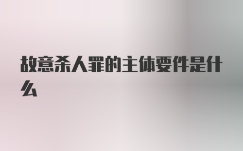 故意杀人罪的主体要件是什么