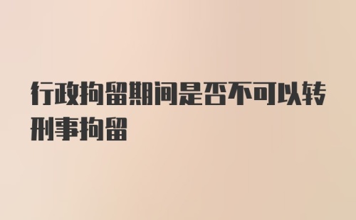 行政拘留期间是否不可以转刑事拘留