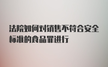 法院如何对销售不符合安全标准的食品罪进行