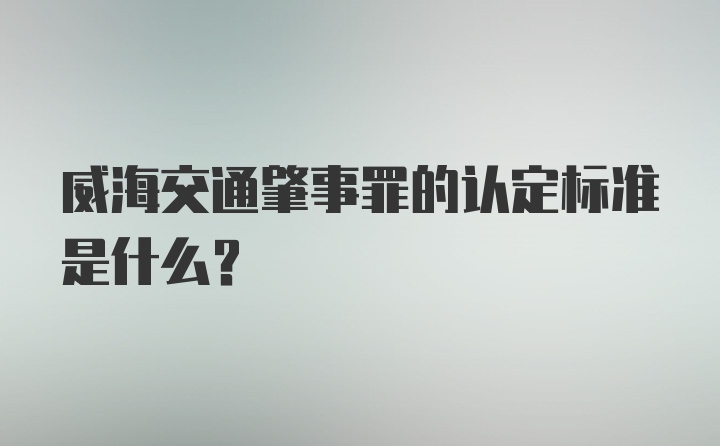 威海交通肇事罪的认定标准是什么?