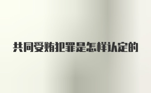 共同受贿犯罪是怎样认定的