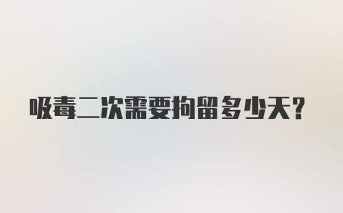 吸毒二次需要拘留多少天？