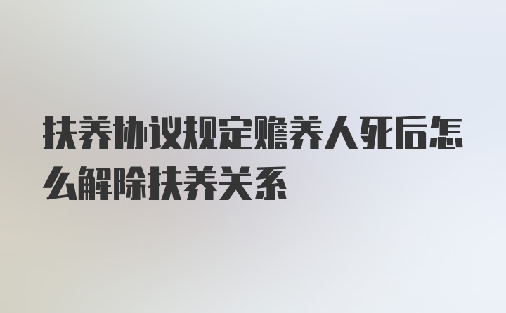 扶养协议规定赡养人死后怎么解除扶养关系