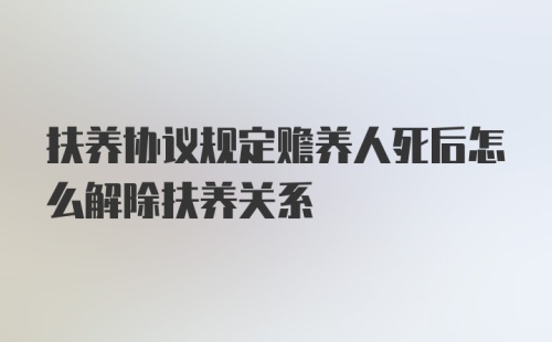 扶养协议规定赡养人死后怎么解除扶养关系