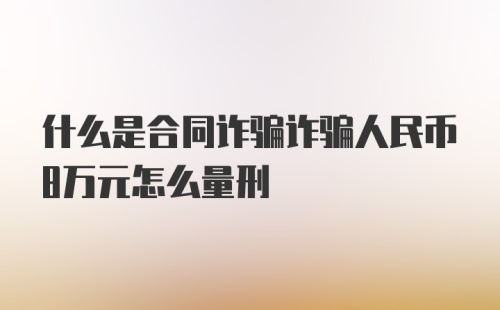 什么是合同诈骗诈骗人民币8万元怎么量刑