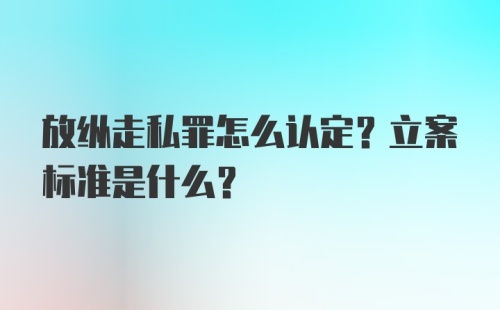 放纵走私罪怎么认定？立案标准是什么？