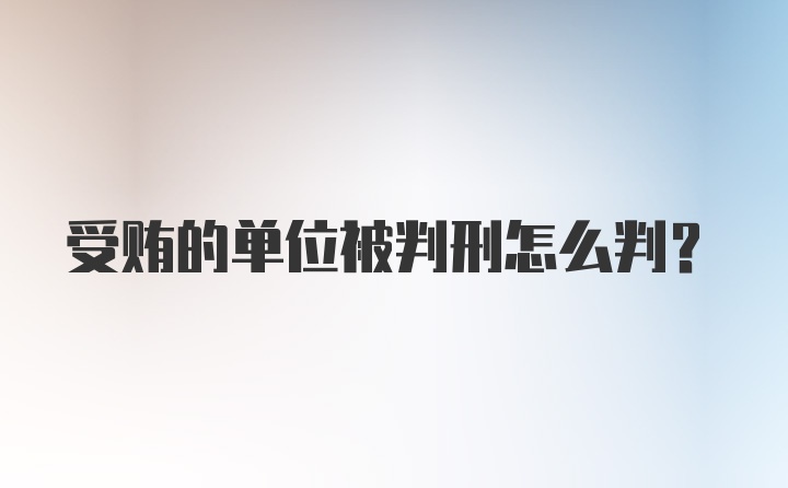 受贿的单位被判刑怎么判？