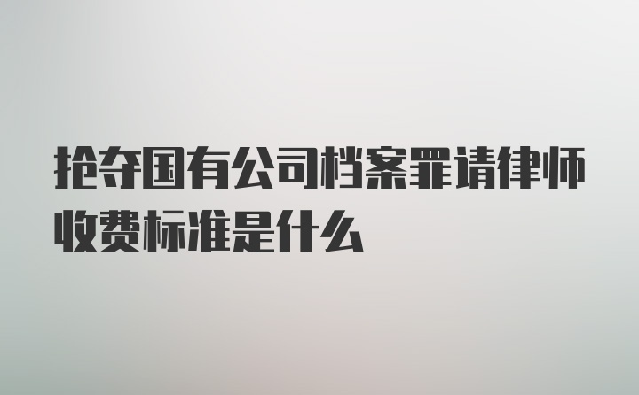 抢夺国有公司档案罪请律师收费标准是什么