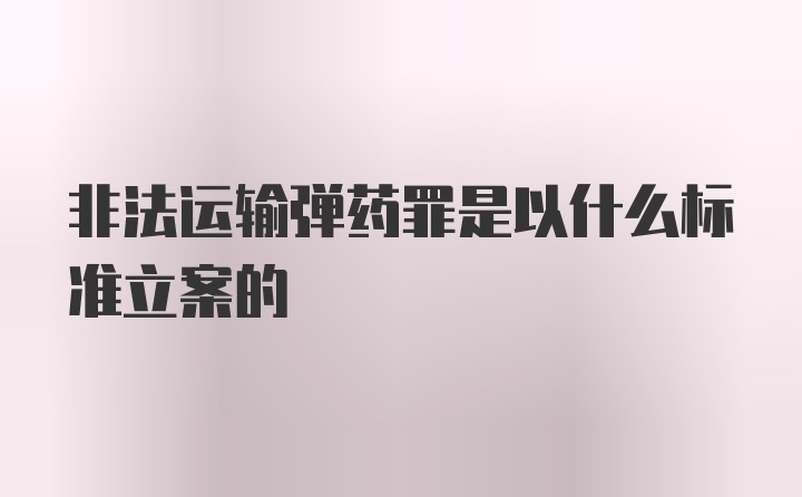 非法运输弹药罪是以什么标准立案的