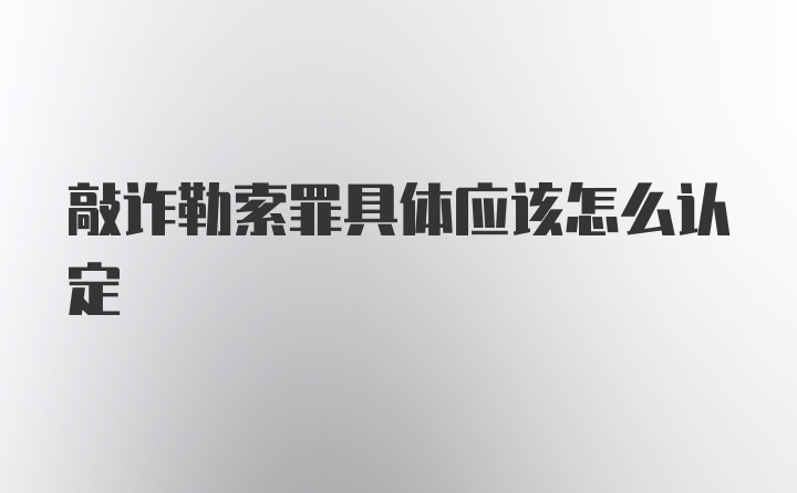 敲诈勒索罪具体应该怎么认定