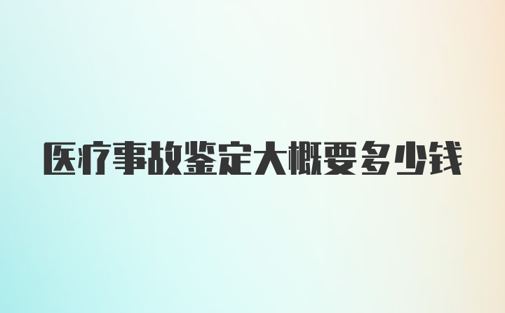 医疗事故鉴定大概要多少钱