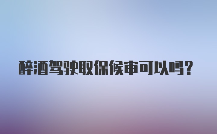 醉酒驾驶取保候审可以吗？