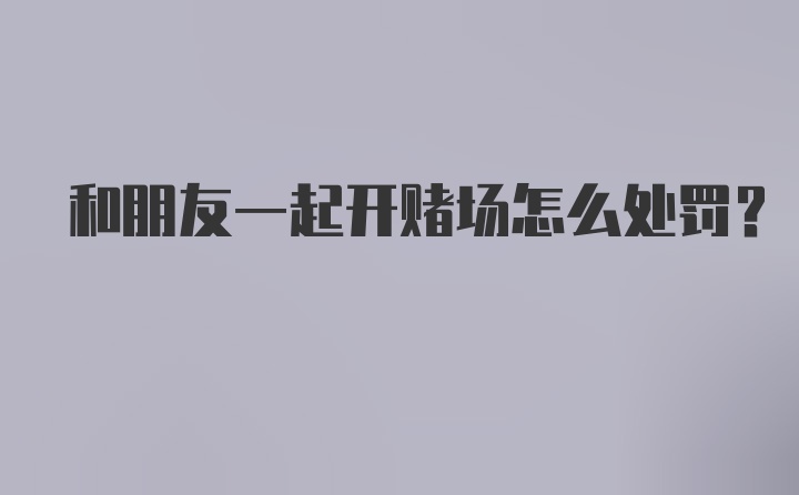 和朋友一起开赌场怎么处罚？