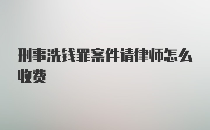 刑事洗钱罪案件请律师怎么收费