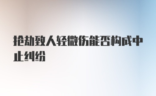 抢劫致人轻微伤能否构成中止纠纷