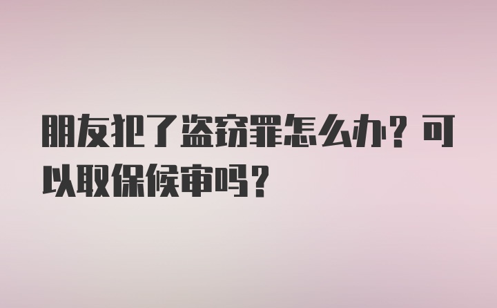 朋友犯了盗窃罪怎么办？可以取保候审吗？