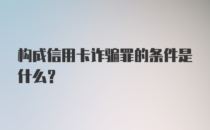 构成信用卡诈骗罪的条件是什么?