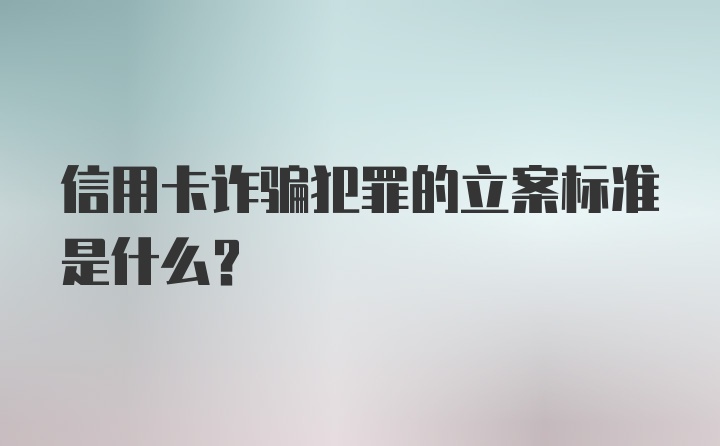 信用卡诈骗犯罪的立案标准是什么？