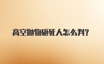 高空抛物砸死人怎么判?