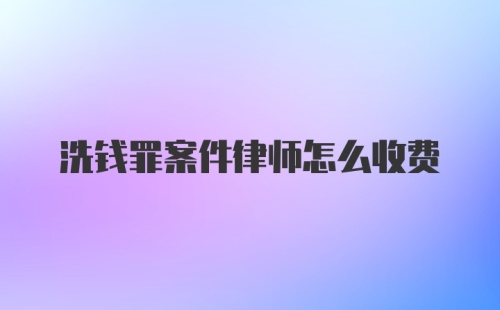 洗钱罪案件律师怎么收费