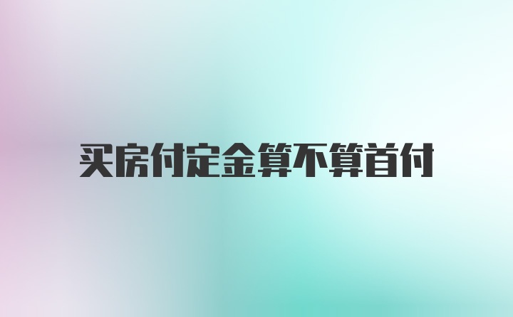 买房付定金算不算首付