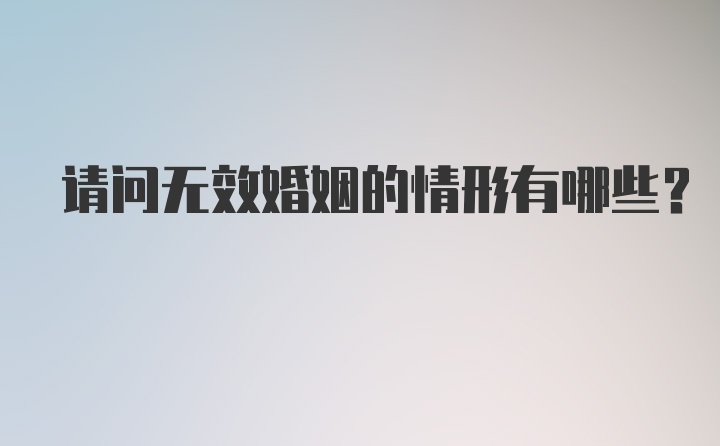 请问无效婚姻的情形有哪些？