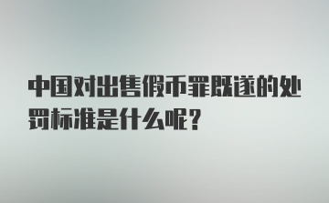 中国对出售假币罪既遂的处罚标准是什么呢？