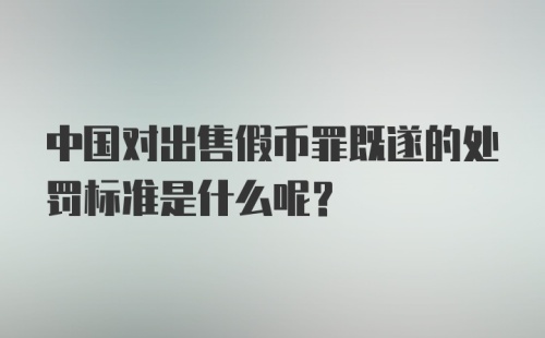 中国对出售假币罪既遂的处罚标准是什么呢？