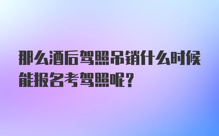 那么酒后驾照吊销什么时候能报名考驾照呢？