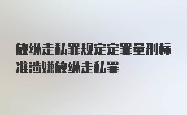 放纵走私罪规定定罪量刑标准涉嫌放纵走私罪