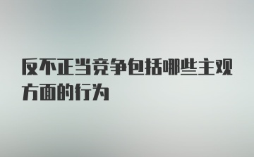 反不正当竞争包括哪些主观方面的行为