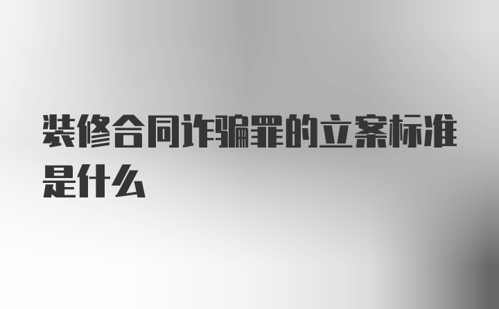 装修合同诈骗罪的立案标准是什么