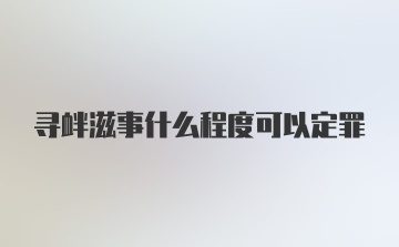 寻衅滋事什么程度可以定罪