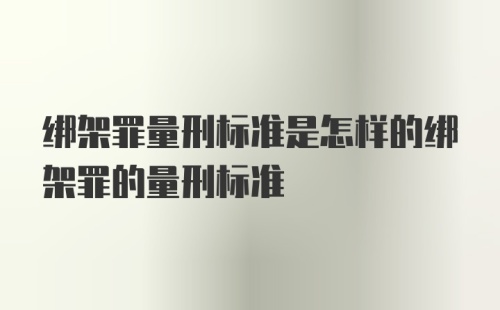 绑架罪量刑标准是怎样的绑架罪的量刑标准