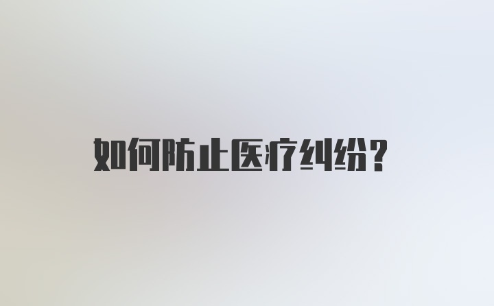 如何防止医疗纠纷？