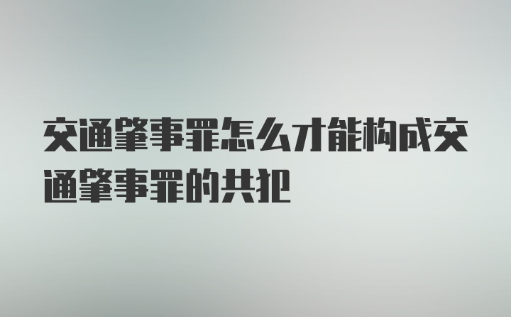 交通肇事罪怎么才能构成交通肇事罪的共犯