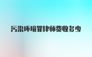 污染环境罪律师费收多少