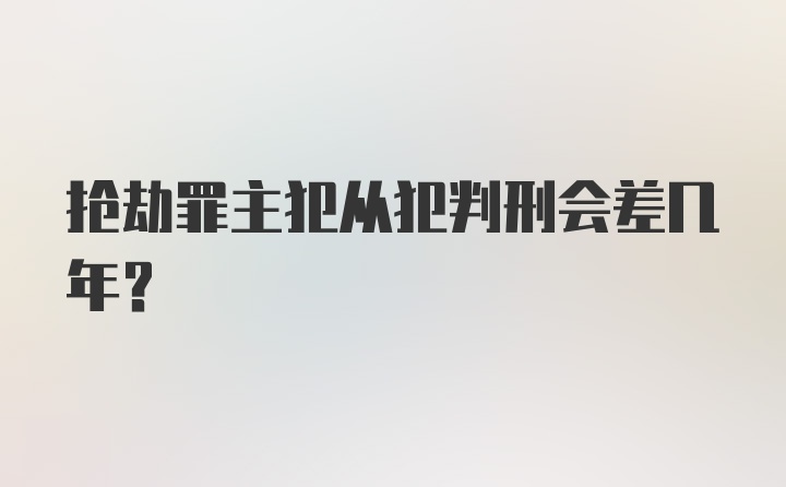 抢劫罪主犯从犯判刑会差几年？