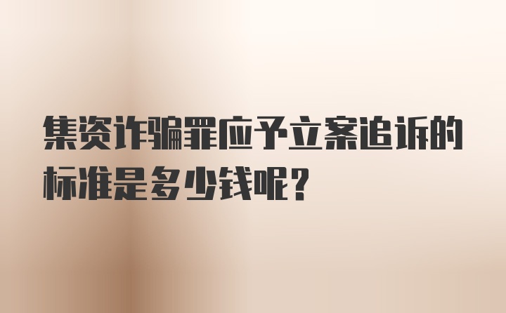 集资诈骗罪应予立案追诉的标准是多少钱呢?