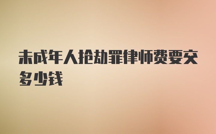 未成年人抢劫罪律师费要交多少钱