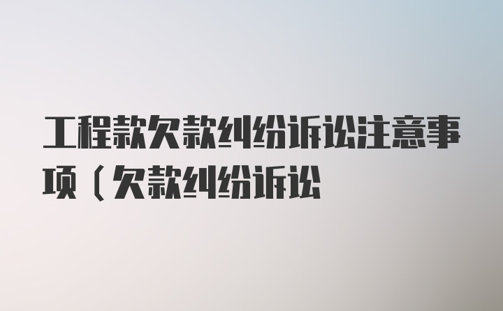 工程款欠款纠纷诉讼注意事项(欠款纠纷诉讼