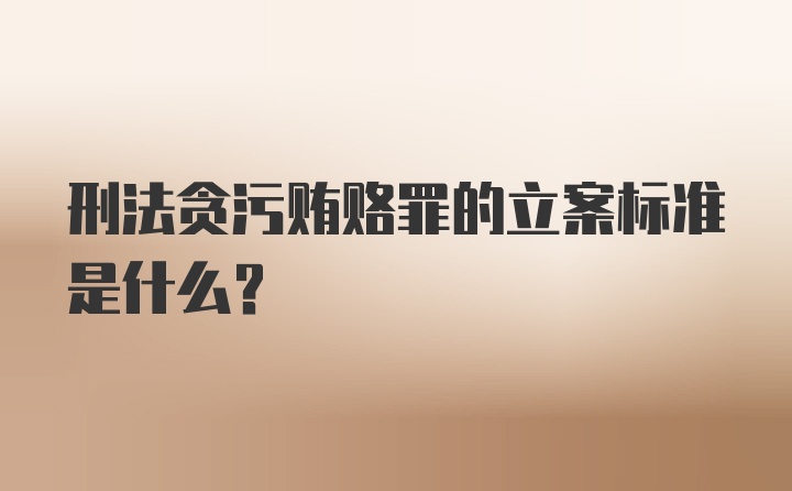 刑法贪污贿赂罪的立案标准是什么？