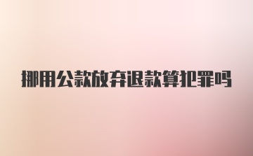 挪用公款放弃退款算犯罪吗