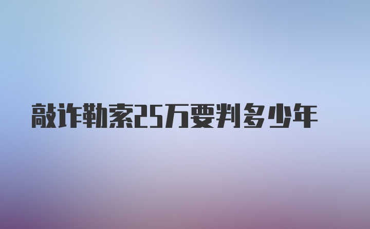 敲诈勒索25万要判多少年