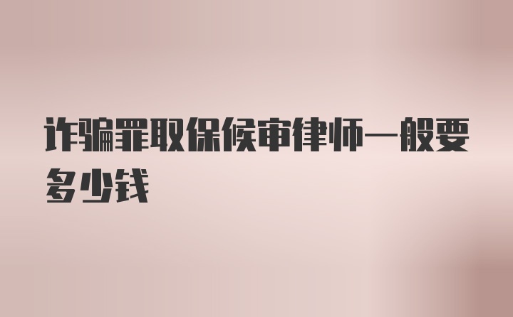 诈骗罪取保候审律师一般要多少钱